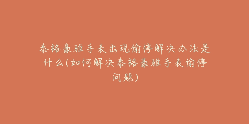 泰格豪雅手表出现偷停解决办法是什么(如何解决泰格豪雅手表偷停问题)