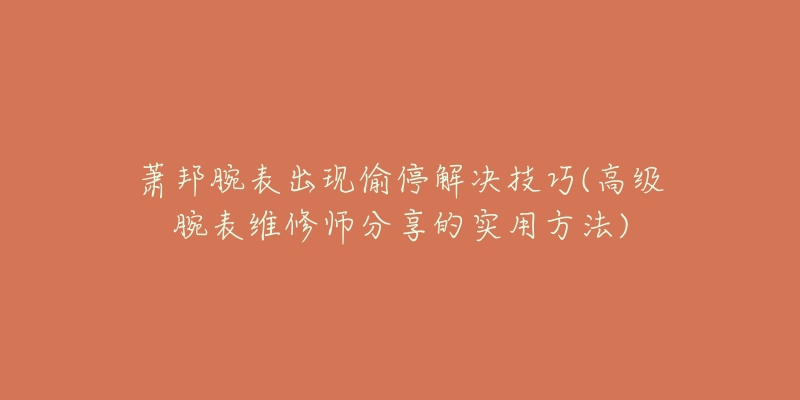 萧邦腕表出现偷停解决技巧(高级腕表维修师分享的实用方法)