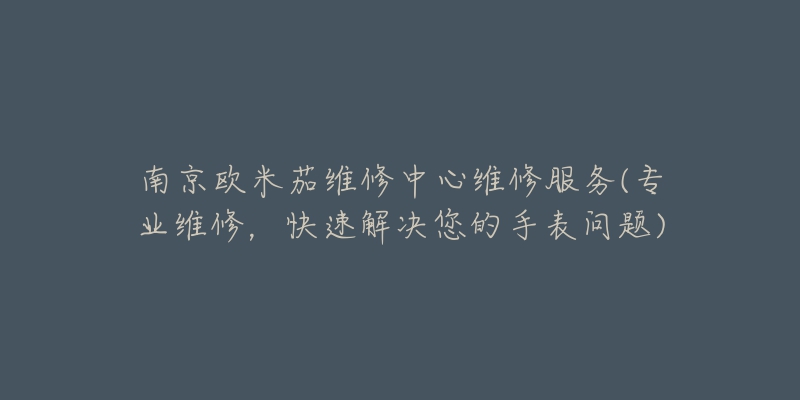 南京欧米茄维修中心维修服务(专业维修，快速解决您的手表问题)