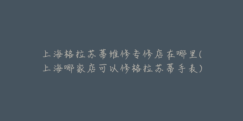 上海格拉苏蒂维修专修店在哪里(上海哪家店可以修格拉苏蒂手表)