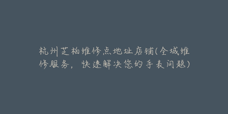 杭州芝柏维修点地址店铺(全城维修服务，快速解决您的手表问题)