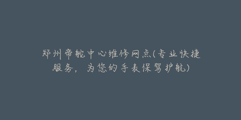 郑州帝舵中心维修网点(专业快捷服务，为您的手表保驾护航)