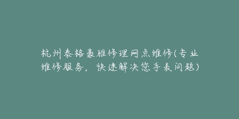 杭州泰格豪雅修理网点维修(专业维修服务，快速解决您手表问题)