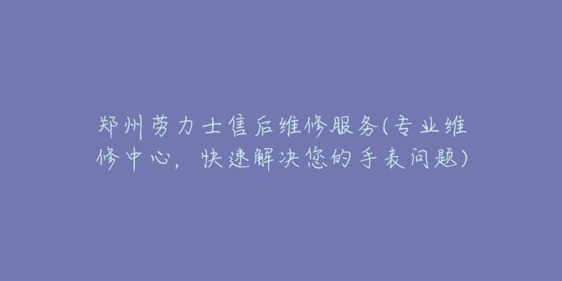 郑州劳力士售后维修服务(专业维修中心，快速解决您的手表问题)