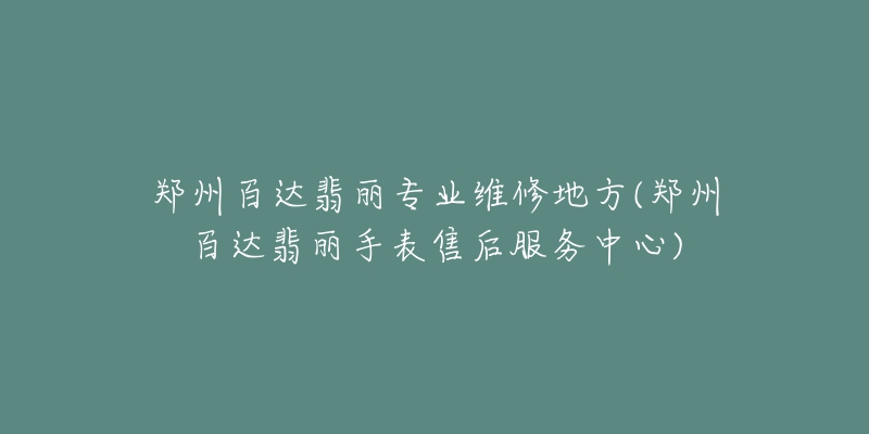 郑州百达翡丽专业维修地方(郑州百达翡丽手表售后服务中心)