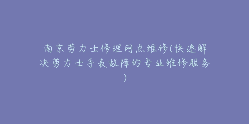 南京劳力士修理网点维修(快速解决劳力士手表故障的专业维修服务)