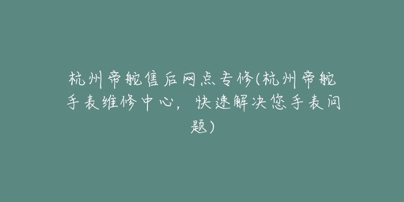 杭州帝舵售后网点专修(杭州帝舵手表维修中心，快速解决您手表问题)