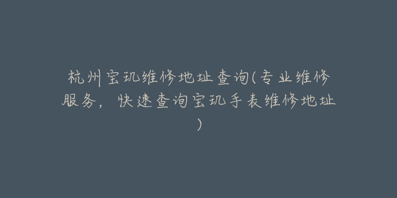 杭州宝玑维修地址查询(专业维修服务，快速查询宝玑手表维修地址)