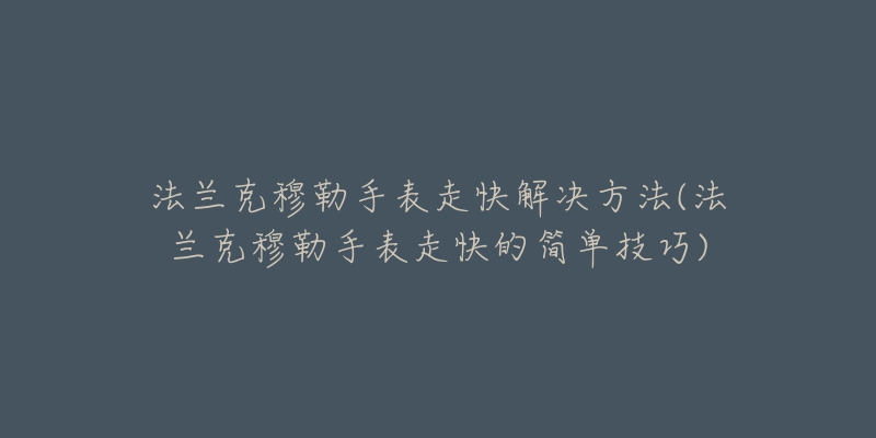 法兰克穆勒手表走快解决方法(法兰克穆勒手表走快的简单技巧)