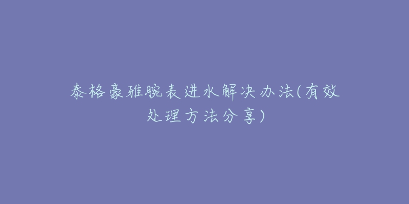 泰格豪雅腕表进水解决办法(有效处理方法分享)