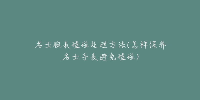 名士腕表磕碰处理方法(怎样保养名士手表避免磕碰)