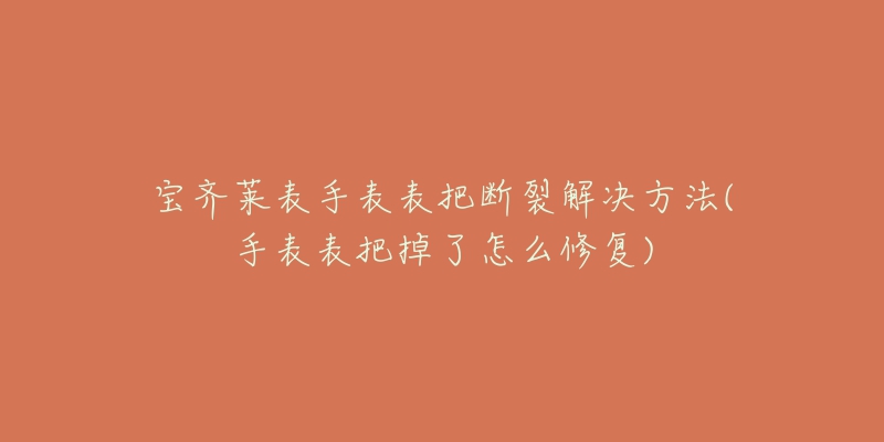 宝齐莱表手表表把断裂解决方法(手表表把掉了怎么修复)