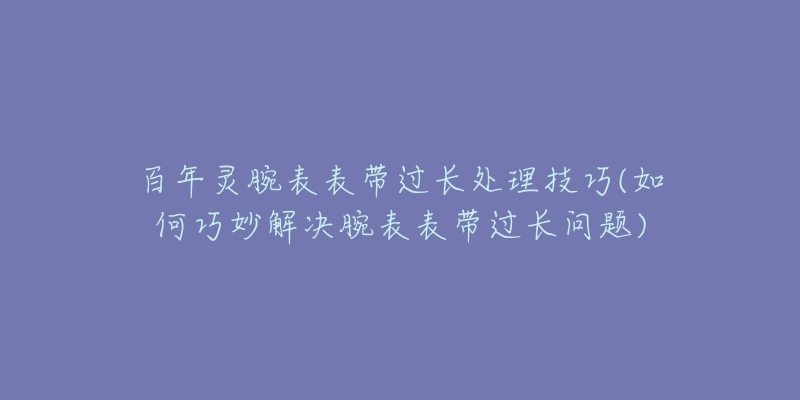 百年灵腕表表带过长处理技巧(如何巧妙解决腕表表带过长问题)