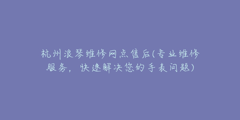 杭州浪琴维修网点售后(专业维修服务，快速解决您的手表问题)