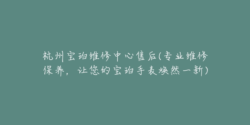 杭州宝珀维修中心售后(专业维修保养，让您的宝珀手表焕然一新)