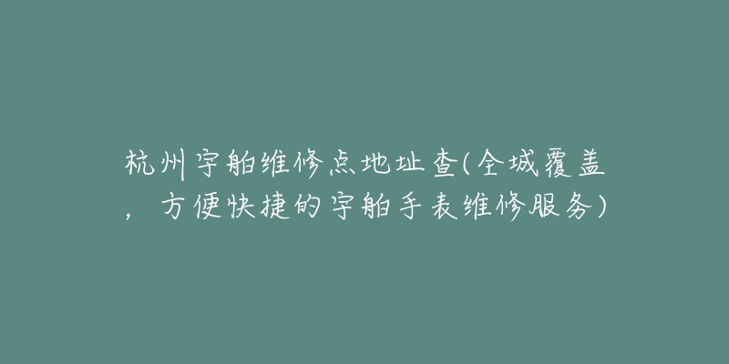 杭州宇舶维修点地址查(全城覆盖，方便快捷的宇舶手表维修服务)