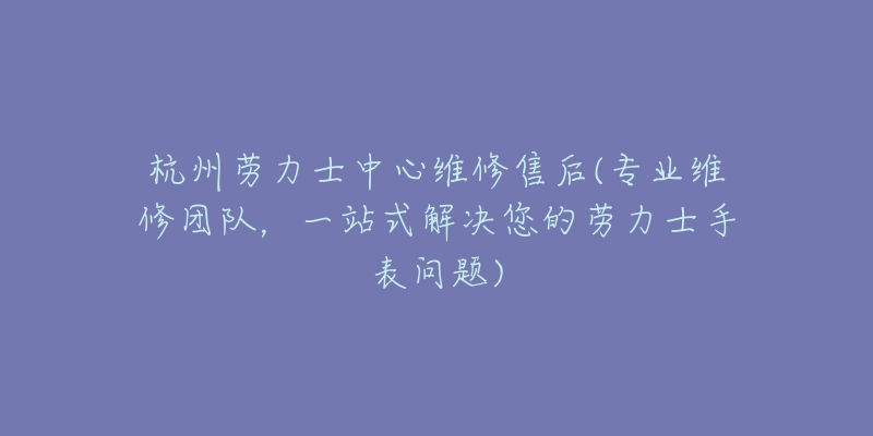 杭州劳力士中心维修售后(专业维修团队，一站式解决您的劳力士手表问题)