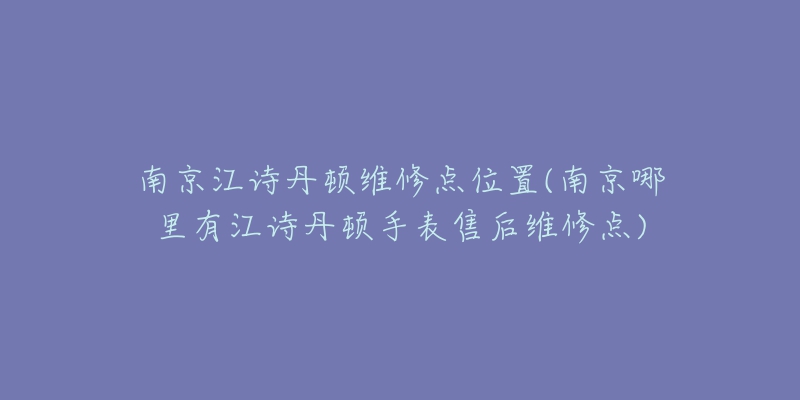 南京江诗丹顿维修点位置(南京哪里有江诗丹顿手表售后维修点)