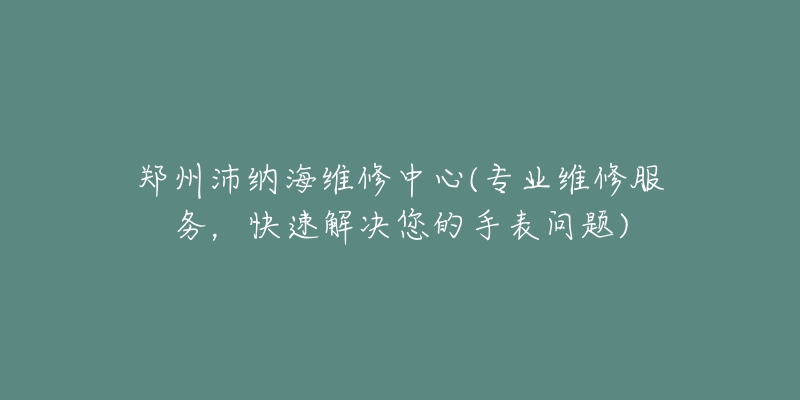 郑州沛纳海维修中心(专业维修服务，快速解决您的手表问题)