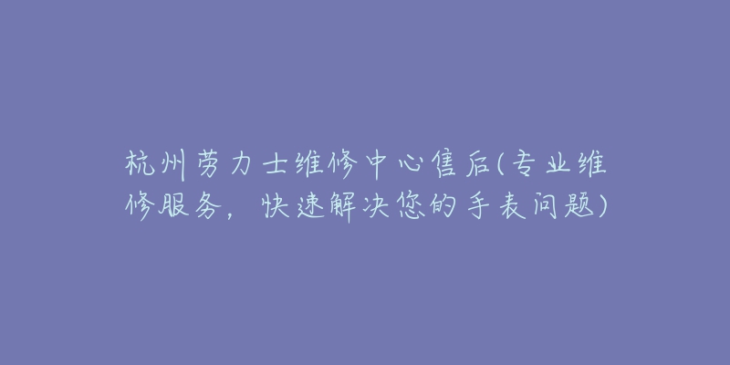 杭州劳力士维修中心售后(专业维修服务，快速解决您的手表问题)