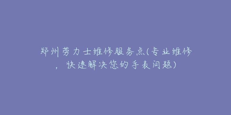 郑州劳力士维修服务点(专业维修，快速解决您的手表问题)