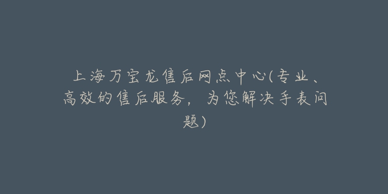 上海万宝龙售后网点中心(专业、高效的售后服务，为您解决手表问题)