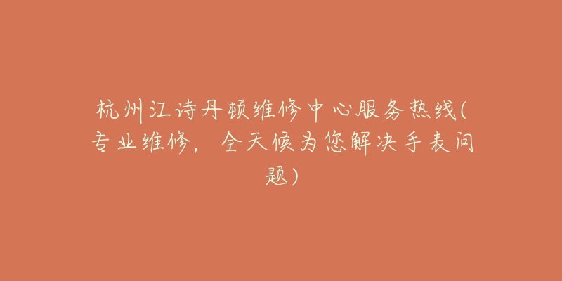 杭州江诗丹顿维修中心服务热线(专业维修，全天候为您解决手表问题)