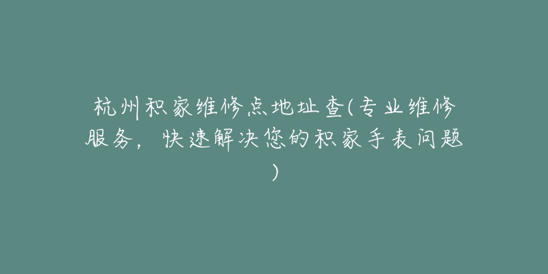 杭州积家维修点地址查(专业维修服务，快速解决您的积家手表问题)