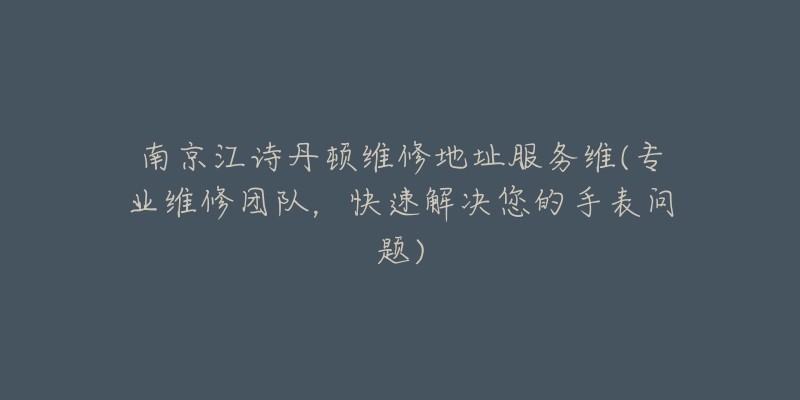 南京江诗丹顿维修地址服务维(专业维修团队，快速解决您的手表问题)