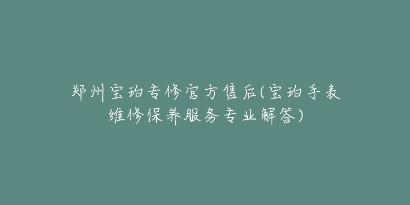 郑州宝珀专修官方售后(宝珀手表维修保养服务专业解答)