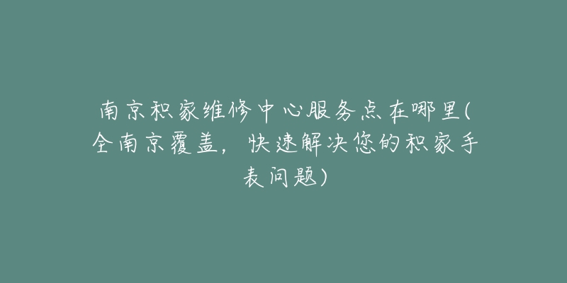 南京积家维修中心服务点在哪里(全南京覆盖，快速解决您的积家手表问题)