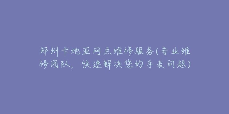 郑州卡地亚网点维修服务(专业维修团队，快速解决您的手表问题)