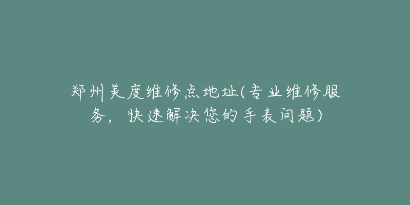 郑州美度维修点地址(专业维修服务，快速解决您的手表问题)