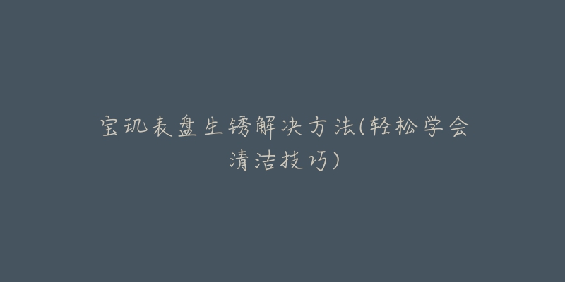 宝玑表盘生锈解决方法(轻松学会清洁技巧)