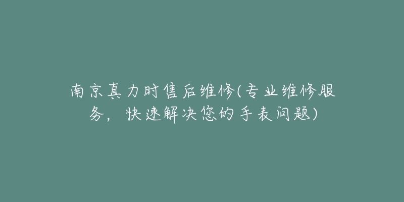 南京真力时售后维修(专业维修服务，快速解决您的手表问题)