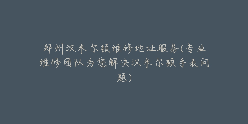 郑州汉米尔顿维修地址服务(专业维修团队为您解决汉米尔顿手表问题)