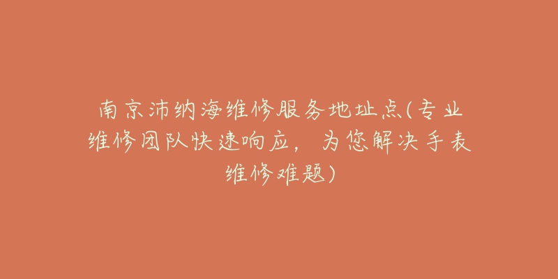 南京沛纳海维修服务地址点(专业维修团队快速响应，为您解决手表维修难题)