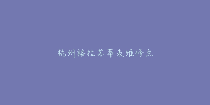 杭州格拉苏蒂表维修点