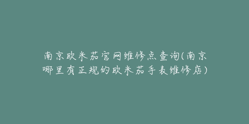 南京欧米茄官网维修点查询(南京哪里有正规的欧米茄手表维修店)