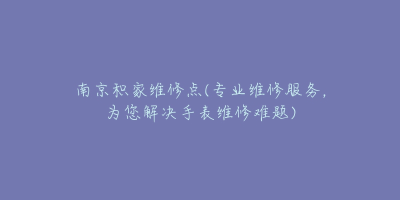 南京积家维修点(专业维修服务，为您解决手表维修难题)