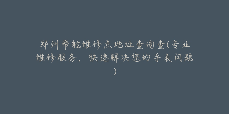 郑州帝舵维修点地址查询查(专业维修服务，快速解决您的手表问题)