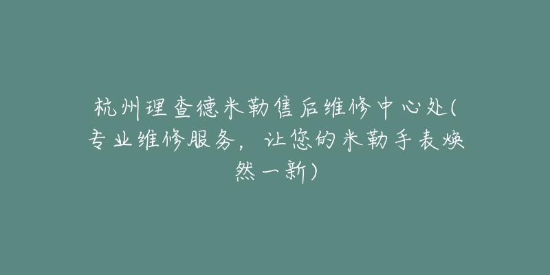 杭州理查德米勒售后维修中心处(专业维修服务，让您的米勒手表焕然一新)