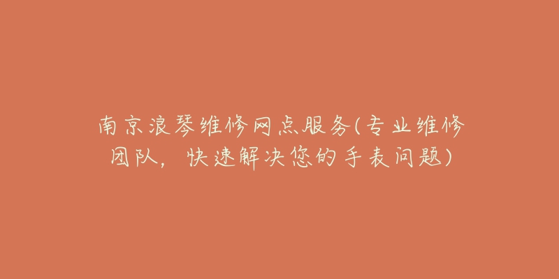 南京浪琴维修网点服务(专业维修团队，快速解决您的手表问题)