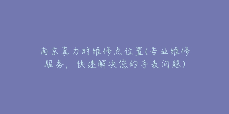 南京真力时维修点位置(专业维修服务，快速解决您的手表问题)