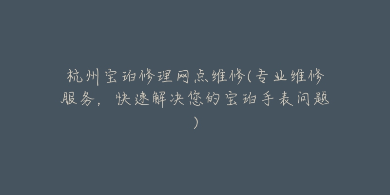 杭州宝珀修理网点维修(专业维修服务，快速解决您的宝珀手表问题)