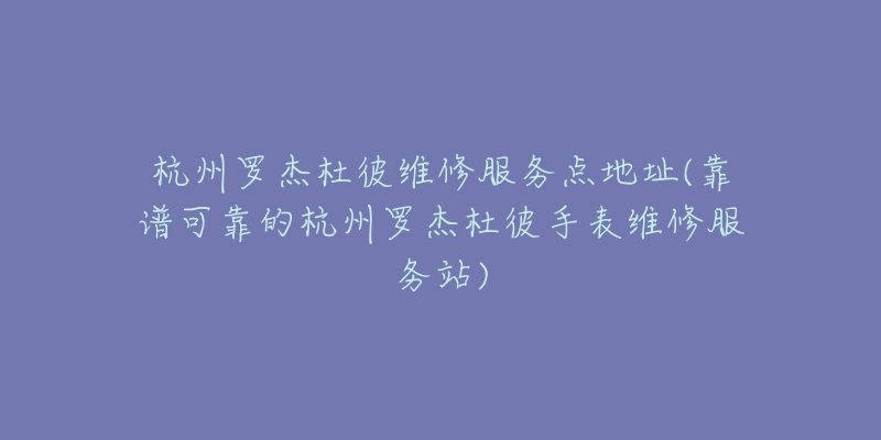 杭州罗杰杜彼维修服务点地址(靠谱可靠的杭州罗杰杜彼手表维修服务站)