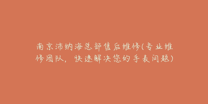 南京沛纳海总部售后维修(专业维修团队，快速解决您的手表问题)