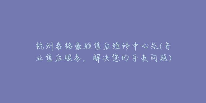 杭州泰格豪雅售后维修中心处(专业售后服务，解决您的手表问题)