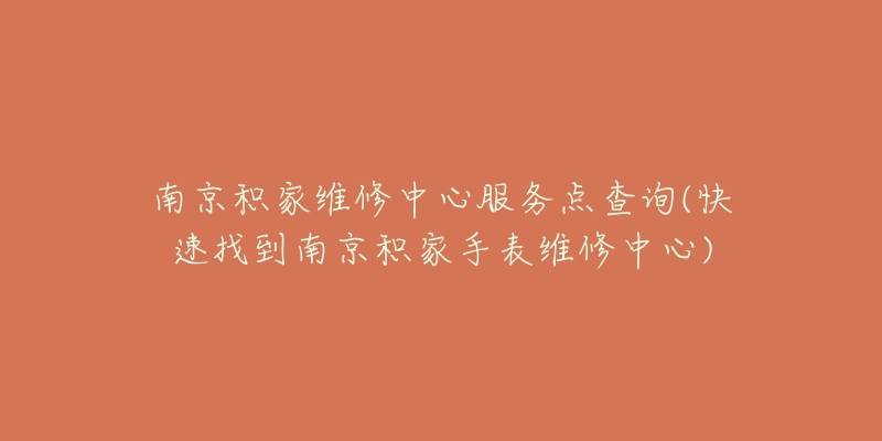 南京积家维修中心服务点查询(快速找到南京积家手表维修中心)