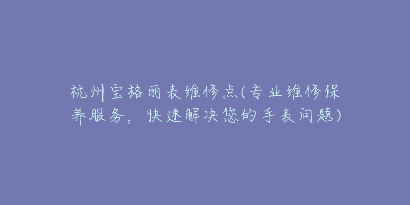 杭州宝格丽表维修点(专业维修保养服务，快速解决您的手表问题)